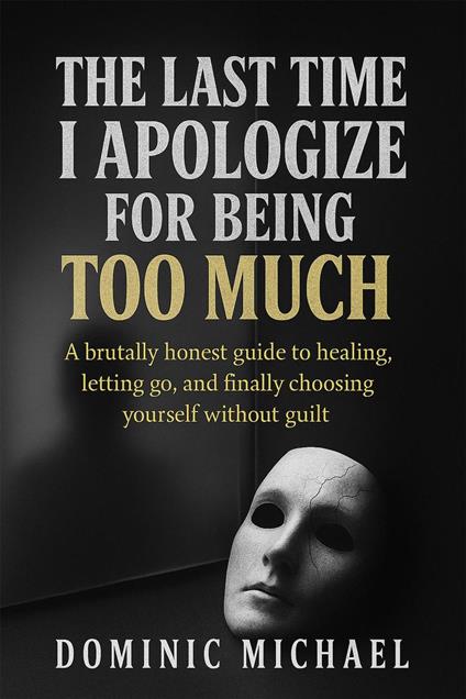 The Last Time I Apologize for Being Too Much: A brutally honest guide to healing, letting go, and finally choosing yourself without guilt