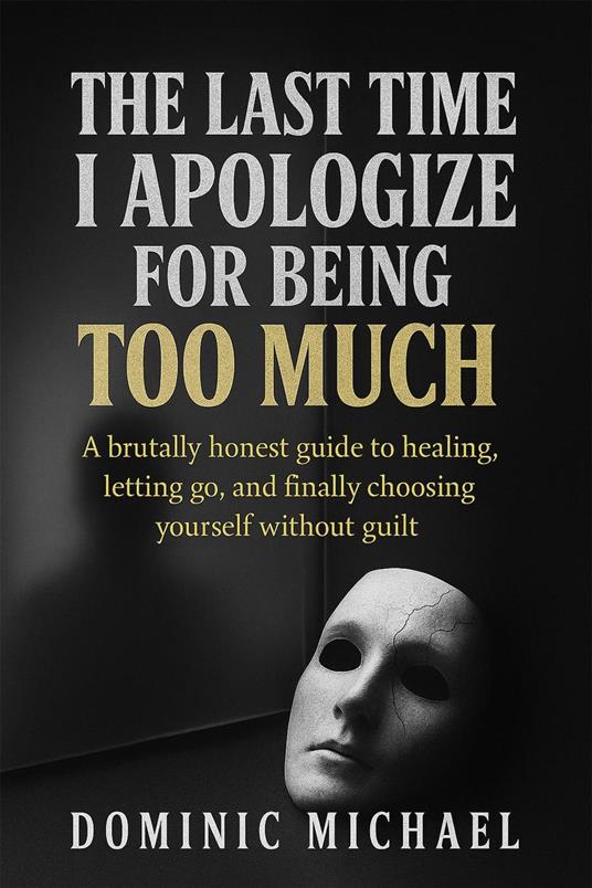 The Last Time I Apologize for Being Too Much: A brutally honest guide to healing, letting go, and finally choosing yourself without guilt