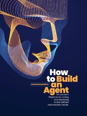 How to Build an Agent: The Leader's Playbook for coding and deploying Al that delivers real business results - Kieran Gilmurray - cover