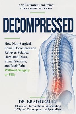Decompressed: How Non-Surgical Spinal Decompression Relieves Sciatica, Herniated Discs, Spinal Stenosis and Back Pain Without Surgery or Pills - Brad Deakin D C - cover