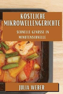 Köstliche Mikrowellengerichte: Schnelle Genüsse in Minutenschnelle - Julia Weber - cover