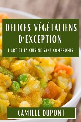 Délices Végétaliens d'Exception: L'Art de la Cuisine Sans Compromis - Camille DuPont - cover
