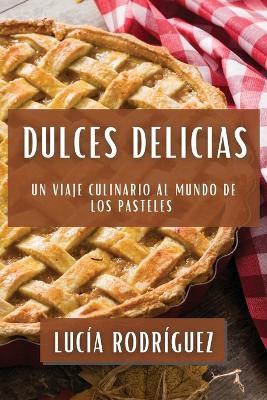 Dulces Delicias: Un Viaje Culinario al Mundo de los Pasteles - Lucía Rodríguez - cover
