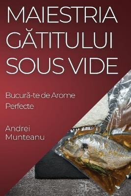 Maiestria Gătitului Sous Vide: Bucură-te de Arome Perfecte - Andrei Munteanu - cover