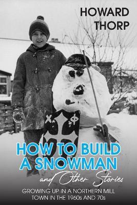 How to Build a Snowman and Other Stories: Growing Up in a Northern Mill Town in the 1960s and 70s - Howard Thorp - cover