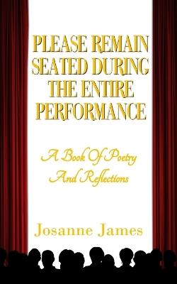 Please Remain Seated During the Entire Performance: A Book Of Poetry and Reflections - Josanne James - cover
