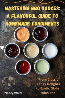 Mastering BBQ Sauces: A Flavorful Guide to Homemade Condiments - Nancy White - cover