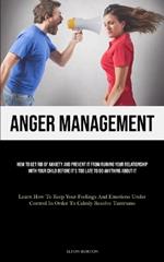 Anger Management: How To Get Rid Of Anxiety And Prevent It From Ruining Your Relationship With Your Child Before It's Too Late To Do Anything About It (Learn How To Keep Your Feelings And Emotions Under Control In Order To Calmly Resolve Tantrums)