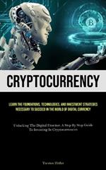 Cryptocurrency: Learn The Foundations, Technologies, And Investment Strategies Necessary To Succeed In The World Of Digital Currency (Unlocking The Digital Frontier: A Step By Step Guide To Investing In Cryptocurrencies)