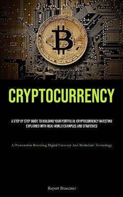 Cryptocurrency: A Step By Step Guide To Building Your Portfolio: Cryptocurrency Investing Explained With Real-world Examples And Strategies (A Presentation Revealing Digital Currency And Blockchain Technology) - Rupert Brandner - cover