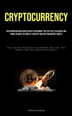 Cryptocurrency: The Comprehensive Guide On How To Implement The Very Best Strategies And Tricks To Make The Most Of Your Nft And Cryptocurrency Profits (Learn How The Blockchain Could Benefit Your Life, Your Company, And Your Cryptocurrency Wallet) - Thorsten Ludwig - cover