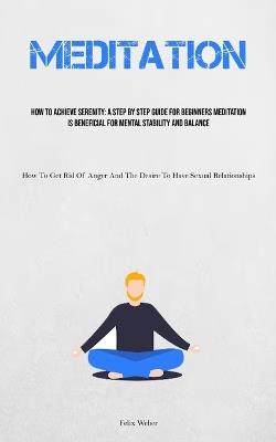 Meditation: How To Achieve Serenity: A Step By Step Guide For Beginners Meditation Is Beneficial For Mental Stability And Balance (How To Get Rid Of Anger And The Desire To Have Sexual Relationships) - Felix Weber - cover