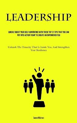 Leadership: Quickly Boost Your Self-Confidence With These Top 21 Tips That You Can Put Into Action Today to Create an Empowered You (Unleash The Tenacity That Is Inside You, And Strengthen Your Resilience) - Damon Wilkerson - cover