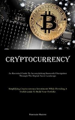 Cryptocurrency: An Essential Guide To Accomplishing Successful Navigation Through The Digital Asset Landscape (Simplifying Cryptocurrency Investments While Providing A Useful Guide To Build Your Portfolio) - Pancrazio Masiero - cover