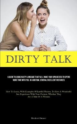 Dirty Talk: A Guide To Using Nasty Language That Will Make Your Spouse Beg To Spend More Time With You. In Addition, Several Excellent Instances (How To Learn, With Examples Of Lustful Phrases, To Have A Wonderful Sex Experience With Your Partner, Whether They Are A M - Reinhart Danner - cover