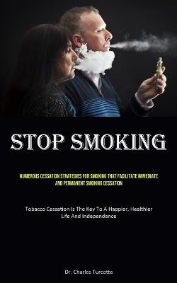 Stop Smoking: Numerous Cessation Strategies For Smoking That Facilitate Immediate And Permanent Smoking Cessation (Tobacco Cessation Is The Key To A Happier, Healthier Life And Independence) - Charles Turcotte - cover