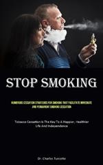 Stop Smoking: Numerous Cessation Strategies For Smoking That Facilitate Immediate And Permanent Smoking Cessation (Tobacco Cessation Is The Key To A Happier, Healthier Life And Independence)