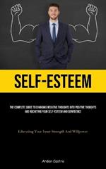 Self-Esteem: The Complete Guide To Changing Negative Thoughts Into Positive Thoughts And Rocketing Your Self-esteem And Confidence (Liberating Your Inner Strength And Willpower)