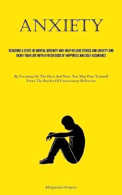 Anxiety: Reaching A State Of Mental Serenity May Help Relieve Stress And Anxiety And Enjoy Your Life With A Fresh Dose Of Happiness And Self Assurance (By Focusing On The Here And Now, You May Free Yourself From The Burden Of Unnecessary Reflection) - Melquiades Oropeza - cover