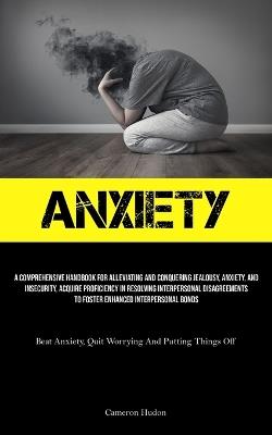 Anxiety: A Comprehensive Handbook For Alleviating And Conquering Jealousy, Anxiety, And Insecurity, Acquire Proficiency In Resolving Interpersonal Disagreements To Foster Enhanced Interpersonal Bonds (Beat Anxiety, Quit Worrying And Putting Things Off) - Cameron Hudon - cover