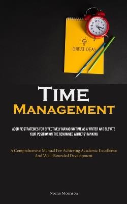 Time Management: Acquire Strategies For Effectively Managing Time As A Writer And Elevate Your Position On The Renowned Writers' Ranking (A Comprehensive Manual For Achieving Academic Excellence And Well-Rounded Development) - Norris Morrison - cover