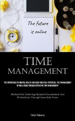 Time Management: The Importance Of Mental Health: Unleash Your Full Potential: The Enhancement Of Well-Being Through Effective Time Management (Methods For Achieving Optimal Concentration And Productivity Through Laser-Like Focus) - Felton Valencia - cover