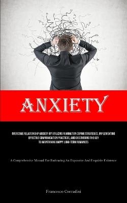 Anxiety: Overcome Relationship Anxiety By Utilizing Rumination Coping Strategies, Implementing Effective Communication Practices, And Discovering The Key To Maintaining Happy Long-term Romances (A Comprehensive Manual For Embracing An Expansive And Exquisite Existe - Francesco Corradini - cover