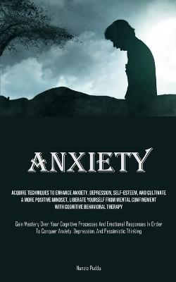 Anxiety: Acquire Techniques To Enhance Anxiety, Depression, Self-Esteem, And Cultivate A More Positive Mindset, Liberate Yourself From Mental Confinement With Cognitive Behavioral Therapy (Gain Mastery Over Your Cognitive Processes And Emotional Responses In Order - Nunzio Puddu - cover