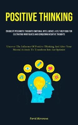 Positive Thinking: Eradicate Pessimistic Thoughts Emotional Intelligence: A Self Help Book For Cultivating Mindfulness And Conquering Negative Thoughts (Uncover The Influence Of Positive Thinking And Alter Your Mental Attitude To Transform Into An Optimist) - Farid Mironova - cover