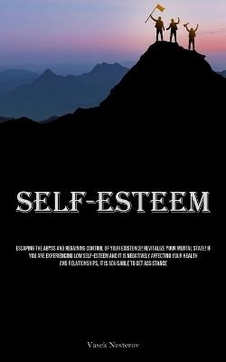 Self-Esteem: Escaping The Abyss And Regaining Control Of Your Existence! Revitalize Your Mental State! If You Are Experiencing Low Self-Esteem And It Is Negatively Affecting Your Health And Relationships, It Is Advisable To Get Assistance - Vasek Nesterov - cover