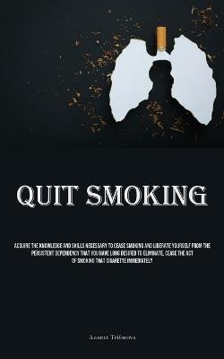 Quit Smoking: Acquire The Knowledge And Skills Necessary To Cease Smoking And Liberate Yourself From The Persistent Dependency That You Have Long Desired To Eliminate, Cease The Act Of Smoking That Cigarette Immediately - Azamat Trifonova - cover