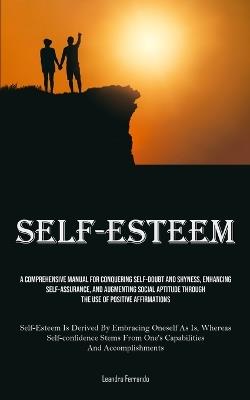 Self-Esteem: A Comprehensive Manual For Conquering Self-doubt And Shyness, Enhancing Self-assurance, And Augmenting Social Aptitude Through The Use Of Positive Affirmations (Self-Esteem Is Derived By Embracing Oneself As Is, Whereas Self-confidence Stems From One's Cap - Leandro Ferrando - cover