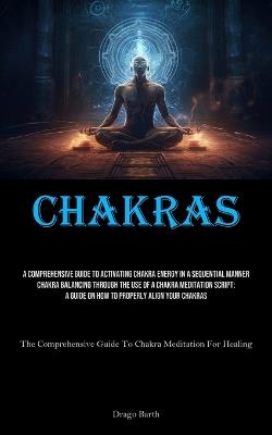 Chakras: A Comprehensive Guide To Activating Chakra Energy In A Sequential Manner Chakra Balancing Through The Use Of A Chakra Meditation Script: A Guide On How To Properly Align Your Chakras (The Comprehensive Guide To Chakra Meditation For Healing) - Drago Barth - cover