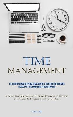 Time Management: The Definitive Manual On Time Management: Strategies For Achieving Productivity And Conquering Procrastination (Effective Time Management, Enhanced Productivity, Increased Motivation, And Successful Task Completion) - Lubomir Jagla - cover
