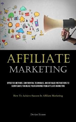 Affiliate Marketing: Effective Methods, Confidential Techniques, And Detailed Instructions To Significantly Increase Your Earnings From Affiliate Marketing (How To Achieve Success In Affiliate Marketing) - Dorian Krause - cover
