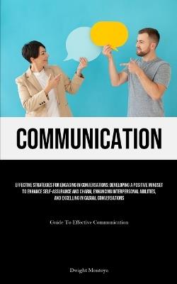 Communication: Effective Strategies For Engaging In Conversations: Developing A Positive Mindset To Enhance Self-assurance And Charm, Enhancing Interpersonal Abilities, And Excelling In Casual Conversations (Guide To Effective Communication) - Dwight Montoya - cover
