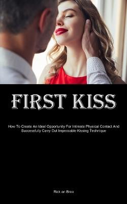 First Kiss: How To Create An Ideal Opportunity For Intimate Physical Contact And Successfully Carry Out Impeccable Kissing Technique - Rick An Bree - cover