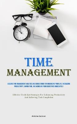 Time Management: Acquire Time Management Abilities And Suggestions For Organizing Your Life, Increasing Productivity, Saving Time, And Achieving Your Objectives Immediately (Effective To-do List Strategies For Enhancing Productivity And Achieving Task Completion) - Antoine Jackson - cover