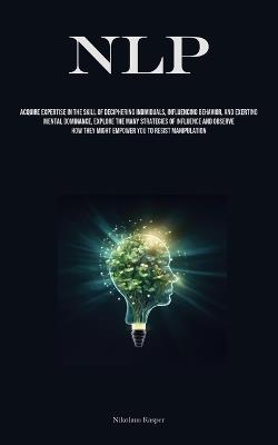 Nlp: Acquire Expertise In The Skill Of Deciphering Individuals, Influencing Behavior, And Exerting Mental Dominance, Explore The Many Strategies Of Influence And Observe How They Might Empower You To Resist Manipulation - Nikolaus Kasper - cover