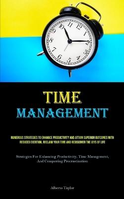 Time Management: Numerous Strategies To Enhance Productivity And Attain Superior Outcomes With Reduced Exertion, Reclaim Your Time And Rediscover The Joys Of Life (Strategies For Enhancing Productivity, Time Management, And Conquering Procrastination) - Alberto Taylor - cover