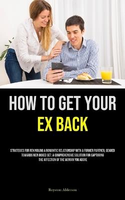 How to Get Your Ex Back: Strategies For Rekindling A Romantic Relationship With A Former Partner, Geared Towards Men Boxed Set: A Comprehensive Solution For Capturing The Affection Of The Woman You Adore - Royston Alderson - cover