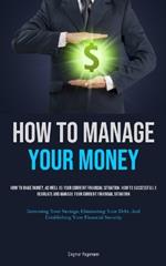 How To Manage Your Money: How To Make Money, As Well As Your Current Financial Situation: How To Successfully Regulate And Manage Your Current Financial Situation (Increasing Your Savings, Eliminating Your Debt, And Establishing Your Financial Security)