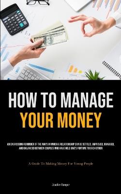 How To Manage Your Money: An Engrossing Reminder Of The Ways In Which A Relationship Can Be Settled, Improved, Managed, And Balanced Between Couples Who Have Held One's Fortune To Each Other (A Guide To Making Money For Young People) - Joachim Kemper - cover