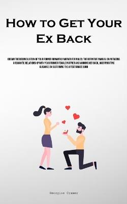 How to Get Your Ex Back: Obtain The Reconciliation Of Your Former Romantic Partner For Males: The Definitive Manual On Initiating A Romantic Relationship With Your Former Female Partner And Winning Her Back, Incorporating Guidance On Sustaining The Affectionate Bond - Georgios Cramer - cover