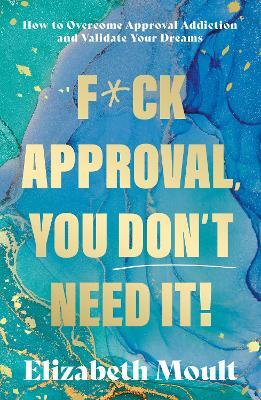 F*ck Approval, You Don’t Need It!: How to Overcome Approval Addiction and Validate Your Dreams - Elizabeth Moult - cover