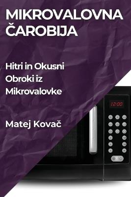 Mikrovalovna &#268;arobija: Hitri in Okusni Obroki iz Mikrovalovke - Matej Kova&#269 - cover
