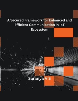 A Secured Framework for Enhanced and Efficient Communication in IoT Ecosystem - V S Saranya - cover