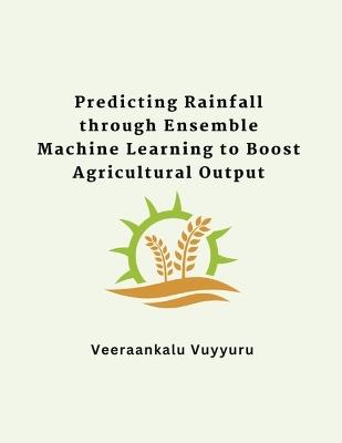Predicting Rainfall through Ensemble Machine Learning to Boost Agricultural Output - Veeraankalu Vuyyuru - cover