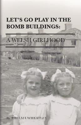 Let's Go Play in the Bomb Buildings: A Welsh Girlhood - Thelma Wheatley - cover