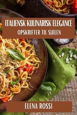 Italiensk Kulinarisk Elegance: Opskrifter til Sjælen - Elena Rossi - cover